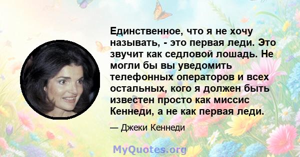 Единственное, что я не хочу называть, - это первая леди. Это звучит как седловой лошадь. Не могли бы вы уведомить телефонных операторов и всех остальных, кого я должен быть известен просто как миссис Кеннеди, а не как