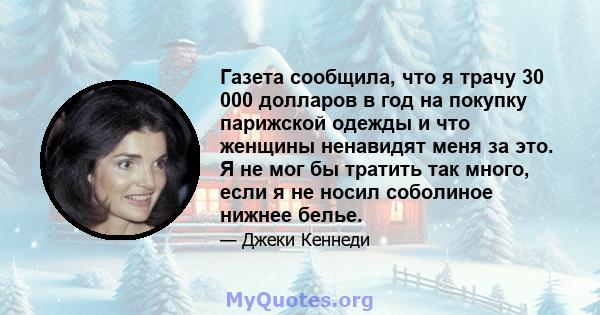 Газета сообщила, что я трачу 30 000 долларов в год на покупку парижской одежды и что женщины ненавидят меня за это. Я не мог бы тратить так много, если я не носил соболиное нижнее белье.