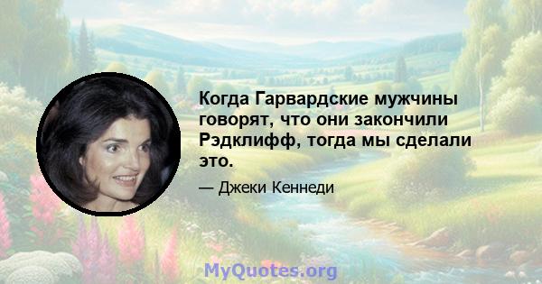 Когда Гарвардские мужчины говорят, что они закончили Рэдклифф, тогда мы сделали это.