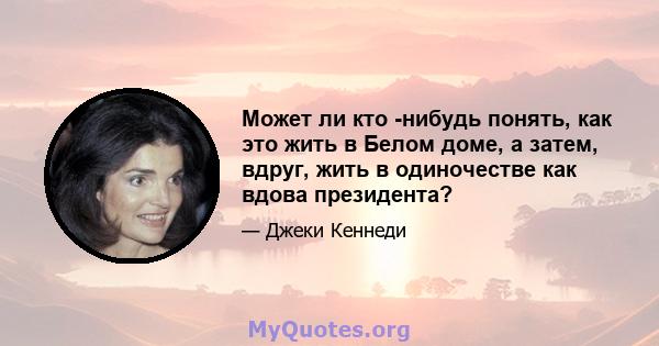 Может ли кто -нибудь понять, как это жить в Белом доме, а затем, вдруг, жить в одиночестве как вдова президента?