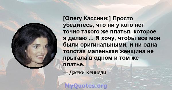 [Олегу Кассини:] Просто убедитесь, что ни у кого нет точно такого же платья, которое я делаю ... Я хочу, чтобы все мои были оригинальными, и ни одна толстая маленькая женщина не прыгала в одном и том же платье.