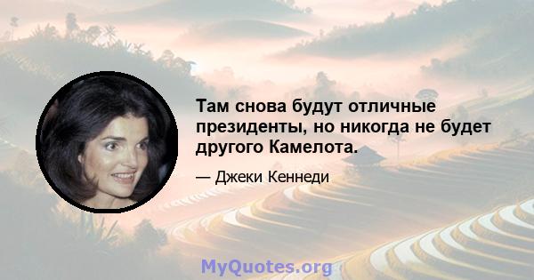 Там снова будут отличные президенты, но никогда не будет другого Камелота.