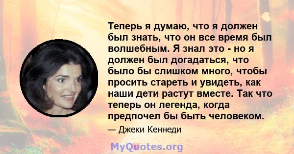 Теперь я думаю, что я должен был знать, что он все время был волшебным. Я знал это - но я должен был догадаться, что было бы слишком много, чтобы просить стареть и увидеть, как наши дети растут вместе. Так что теперь он 