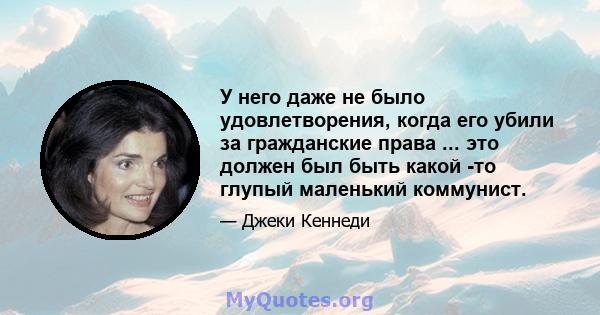 У него даже не было удовлетворения, когда его убили за гражданские права ... это должен был быть какой -то глупый маленький коммунист.