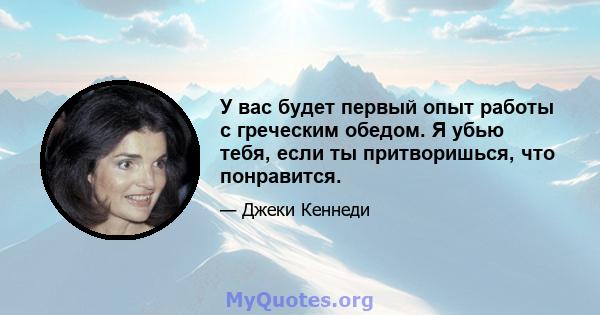 У вас будет первый опыт работы с греческим обедом. Я убью тебя, если ты притворишься, что понравится.