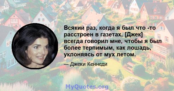 Всякий раз, когда я был что -то расстроен в газетах, [Джек] всегда говорил мне, чтобы я был более терпимым, как лошадь, уклоняясь от мух летом.