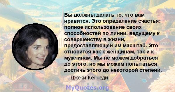 Вы должны делать то, что вам нравится. Это определение счастья: полное использование своих способностей по линии, ведущему к совершенству в жизни, предоставляющей им масштаб. Это относится как к женщинам, так и к