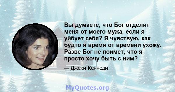 Вы думаете, что Бог отделит меня от моего мужа, если я уйбует себя? Я чувствую, как будто я время от времени ухожу. Разве Бог не поймет, что я просто хочу быть с ним?