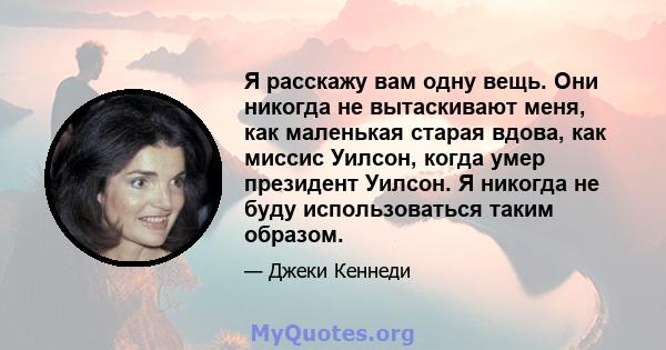 Я расскажу вам одну вещь. Они никогда не вытаскивают меня, как маленькая старая вдова, как миссис Уилсон, когда умер президент Уилсон. Я никогда не буду использоваться таким образом.