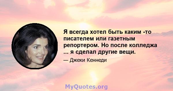 Я всегда хотел быть каким -то писателем или газетным репортером. Но после колледжа ... я сделал другие вещи.