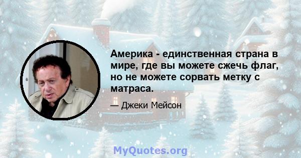 Америка - единственная страна в мире, где вы можете сжечь флаг, но не можете сорвать метку с матраса.