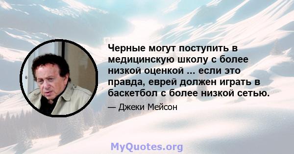 Черные могут поступить в медицинскую школу с более низкой оценкой ... если это правда, еврей должен играть в баскетбол с более низкой сетью.