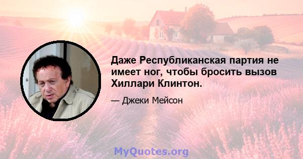 Даже Республиканская партия не имеет ног, чтобы бросить вызов Хиллари Клинтон.