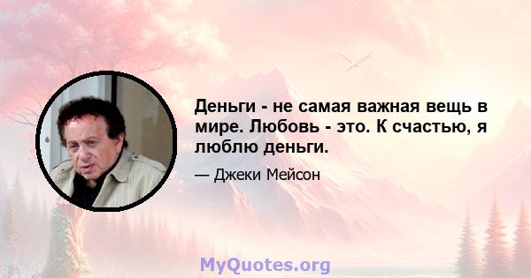 Деньги - не самая важная вещь в мире. Любовь - это. К счастью, я люблю деньги.