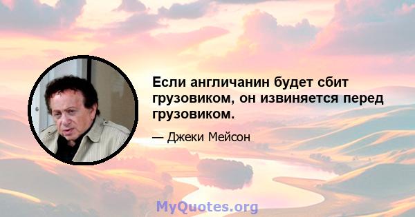 Если англичанин будет сбит грузовиком, он извиняется перед грузовиком.