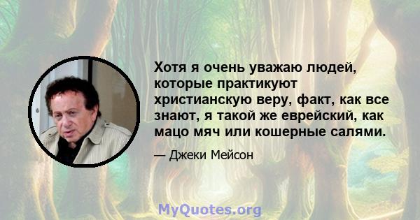 Хотя я очень уважаю людей, которые практикуют христианскую веру, факт, как все знают, я такой же еврейский, как мацо мяч или кошерные салями.