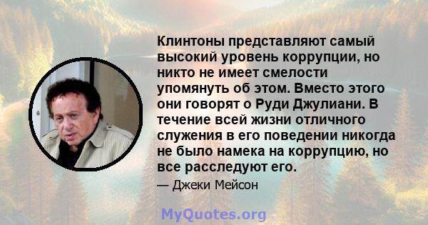 Клинтоны представляют самый высокий уровень коррупции, но никто не имеет смелости упомянуть об этом. Вместо этого они говорят о Руди Джулиани. В течение всей жизни отличного служения в его поведении никогда не было