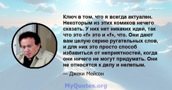 Ключ в том, что я всегда актуален. Некоторым из этих комиков нечего сказать. У них нет никаких идей, так что это «f» это и «f», что. Они дают вам целую серию ругательных слов, и для них это просто способ избавиться от