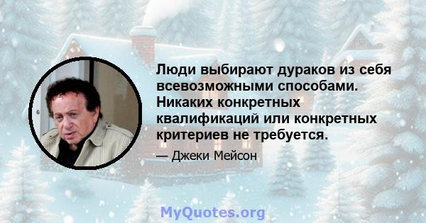 Люди выбирают дураков из себя всевозможными способами. Никаких конкретных квалификаций или конкретных критериев не требуется.