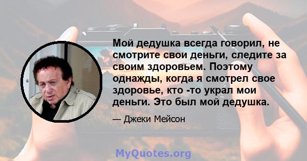 Мой дедушка всегда говорил, не смотрите свои деньги, следите за своим здоровьем. Поэтому однажды, когда я смотрел свое здоровье, кто -то украл мои деньги. Это был мой дедушка.