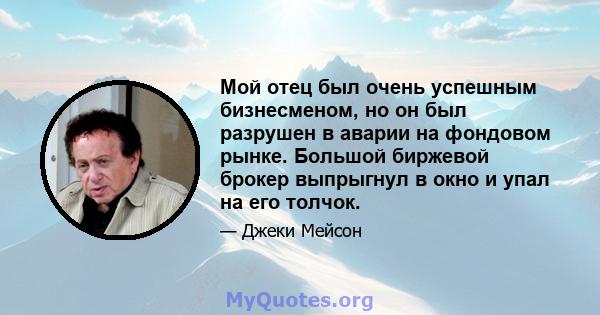 Мой отец был очень успешным бизнесменом, но он был разрушен в аварии на фондовом рынке. Большой биржевой брокер выпрыгнул в окно и упал на его толчок.