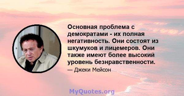 Основная проблема с демократами - их полная негативность. Они состоят из шкумуков и лицемеров. Они также имеют более высокий уровень безнравственности.