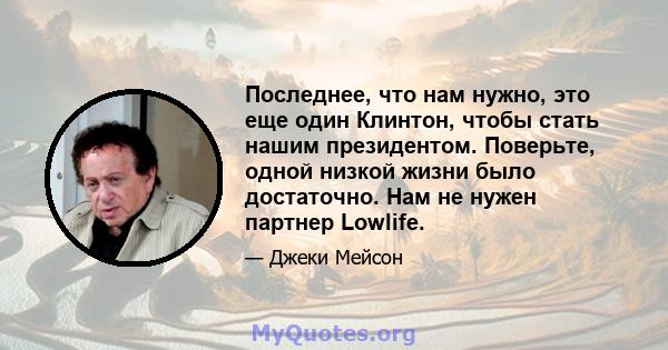 Последнее, что нам нужно, это еще один Клинтон, чтобы стать нашим президентом. Поверьте, одной низкой жизни было достаточно. Нам не нужен партнер Lowlife.