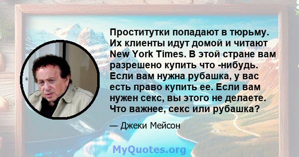 Проститутки попадают в тюрьму. Их клиенты идут домой и читают New York Times. В этой стране вам разрешено купить что -нибудь. Если вам нужна рубашка, у вас есть право купить ее. Если вам нужен секс, вы этого не делаете. 