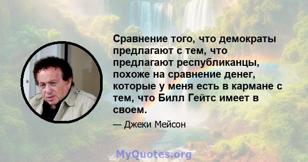 Сравнение того, что демократы предлагают с тем, что предлагают республиканцы, похоже на сравнение денег, которые у меня есть в кармане с тем, что Билл Гейтс имеет в своем.