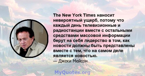 The New York Times наносит невероятный ущерб, потому что каждый день телевизионные и радиостанции вместе с остальными средствами массовой информации берут на себя лидерство в том, как новости должны быть представлены