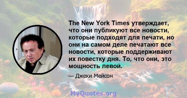 The New York Times утверждает, что они публикуют все новости, которые подходят для печати, но они на самом деле печатают все новости, которые поддерживают их повестку дня. То, что они, это мощность левой.