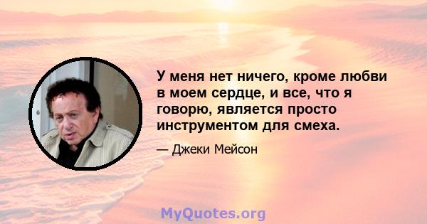 У меня нет ничего, кроме любви в моем сердце, и все, что я говорю, является просто инструментом для смеха.