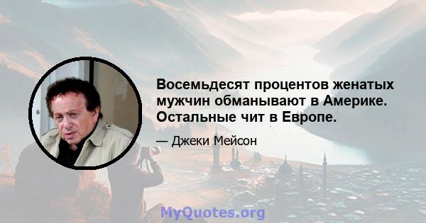 Восемьдесят процентов женатых мужчин обманывают в Америке. Остальные чит в Европе.