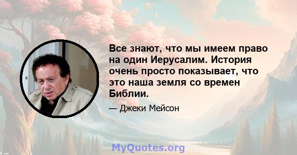 Все знают, что мы имеем право на один Иерусалим. История очень просто показывает, что это наша земля со времен Библии.