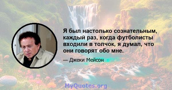 Я был настолько сознательным, каждый раз, когда футболисты входили в толчок, я думал, что они говорят обо мне.