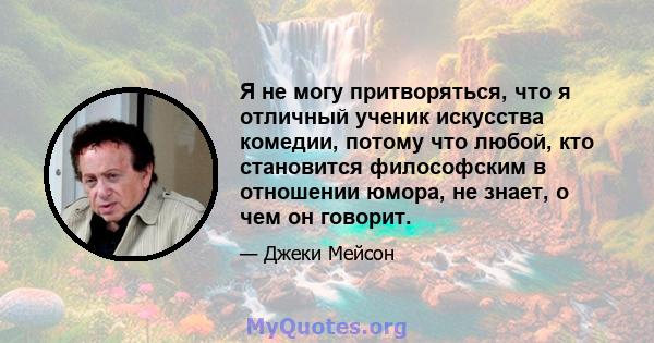 Я не могу притворяться, что я отличный ученик искусства комедии, потому что любой, кто становится философским в отношении юмора, не знает, о чем он говорит.