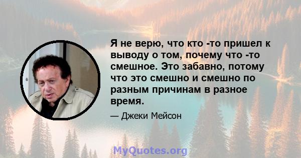 Я не верю, что кто -то пришел к выводу о том, почему что -то смешное. Это забавно, потому что это смешно и смешно по разным причинам в разное время.