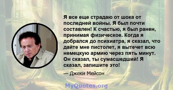 Я все еще страдаю от шока от последней войны. Я был почти составлен! К счастью, я был ранен, принимая физическое. Когда я добрался до психиатра, я сказал, что дайте мне пистолет, я вытечет всю немецкую армию через пять