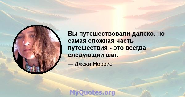 Вы путешествовали далеко, но самая сложная часть путешествия - это всегда следующий шаг.