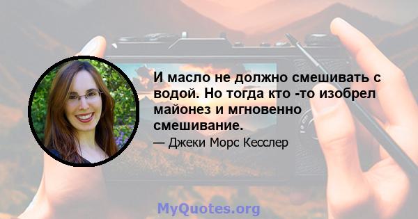 И масло не должно смешивать с водой. Но тогда кто -то изобрел майонез и мгновенно смешивание.