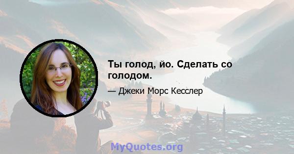 Ты голод, йо. Сделать со голодом.