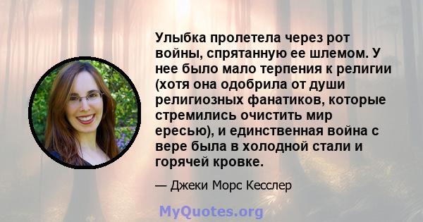 Улыбка пролетела через рот войны, спрятанную ее шлемом. У нее было мало терпения к религии (хотя она одобрила от души религиозных фанатиков, которые стремились очистить мир ересью), и единственная война с вере была в