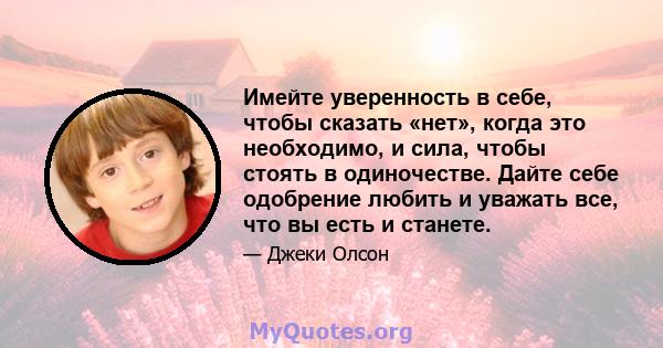 Имейте уверенность в себе, чтобы сказать «нет», когда это необходимо, и сила, чтобы стоять в одиночестве. Дайте себе одобрение любить и уважать все, что вы есть и станете.