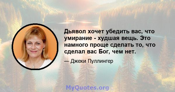 Дьявол хочет убедить вас, что умирание - худшая вещь. Это намного проще сделать то, что сделал вас Бог, чем нет.