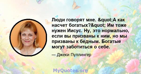 Люди говорят мне. "А как насчет богатых?" Им тоже нужен Иисус. Ну, это нормально, если вы призваны к ним, но мы призваны к бедным. Богатые могут заботиться о себе.