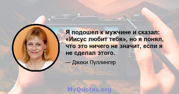 Я подошел к мужчине и сказал: «Иисус любит тебя», но я понял, что это ничего не значит, если я не сделал этого.