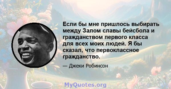 Если бы мне пришлось выбирать между Залом славы бейсбола и гражданством первого класса для всех моих людей. Я бы сказал, что первоклассное гражданство.