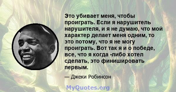 Это убивает меня, чтобы проиграть. Если я нарушитель нарушителя, и я не думаю, что мой характер делает меня одним, то это потому, что я не могу проиграть. Вот так я и о победе, все, что я когда -либо хотел сделать, это