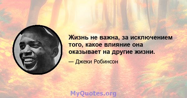 Жизнь не важна, за исключением того, какое влияние она оказывает на другие жизни.