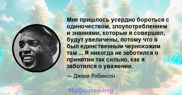 Мне пришлось усердно бороться с одиночеством, злоупотреблением и знаниями, которые я совершил, будут увеличены, потому что я был единственным чернокожим там ... Я никогда не заботился о принятии так сильно, как я